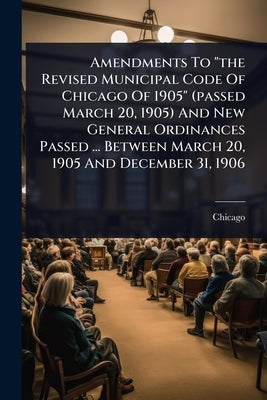Amendments To "the Revised Municipal Code Of Chicago Of 1905" (passed March 20, 1905) And New General Ordinances Passed ... Between March 20, 1905 And by (Ill )., Chicago