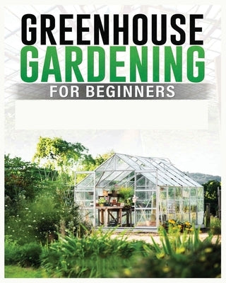 Greenhouse Gardening for Beginners: A Comprehensive Guide to Building and Maintaining Your Own Greenhouse Garden by Carlson, Colin