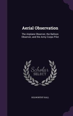 Aerial Observation: The Airplane Observer, the Balloon Observer, and the Army Corps Pilot by Hall, Holworthy