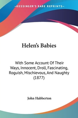 Helen's Babies: With Some Account Of Their Ways, Innocent, Droll, Fascinating, Roguish, Mischievous, And Naughty (1877) by Habberton, John