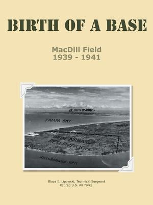 Birth of a Base - MacDill Field: 1939 - 1941 by Lipowski Usaf Retired, Tsgt Blaze E.