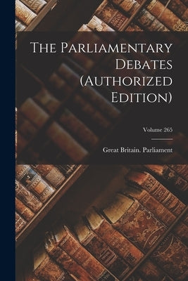 The Parliamentary Debates (authorized Edition); Volume 265 by Parliament, Great Britain