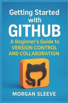 Getting Started with GitHub: A Beginner's Guide to Version Control and Collaboration by Steele, Morgan