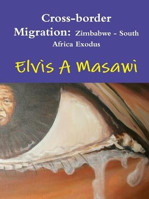 Cross-border Migration: Zimbabwe - South Africa Exodus by Masawi, Elvis a.
