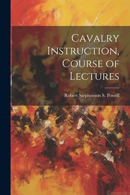 Cavalry Instruction, Course of Lectures by Powell, Robert Stephenson S.
