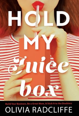 Hold My Juice Box: Build Your Business, Be a Great Mom, & Stick It to the Doubters by Radcliffe, Olivia