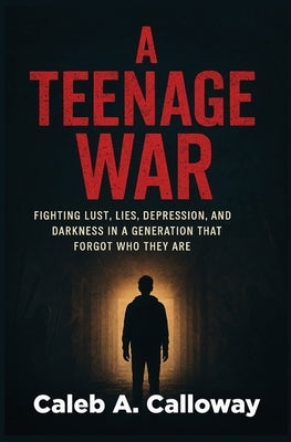 A Teenage War: Fighting Lust, Lies, Depression, and Darkness in a Generation That Forgot Who They Are by Calloway, Caleb A.