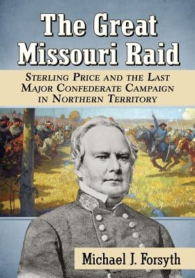 The Great Missouri Raid: Sterling Price and the Last Major Confederate Campaign in Northern Territory by Forsyth, Michael J.