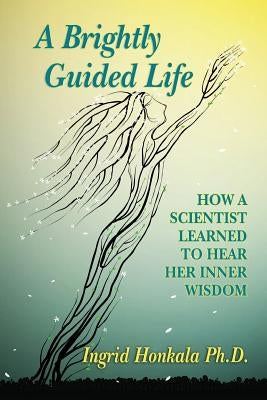 A Brightly Guided Life: How A Scientist Learned to Hear Her Inner Wisdom by Honkala Phd, Ingrid
