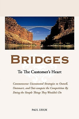 Bridges to the Customer's Heart: Commonsense Uncontested Strategies to Outsell, Outsmart and Out-Compete the Competition by Doing the Simple Things Th by Uduk, Paul