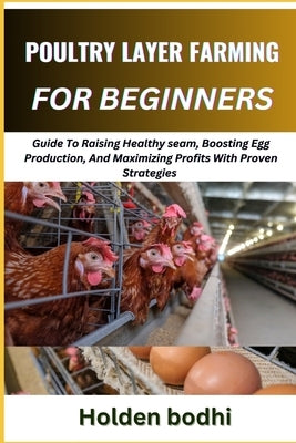 Poultry Layer Farming for Beginner: Guide To Raising Healthy seam, Boosting Egg Production, And Maximizing Profits With Proven Strategies by Bodhi, Holden