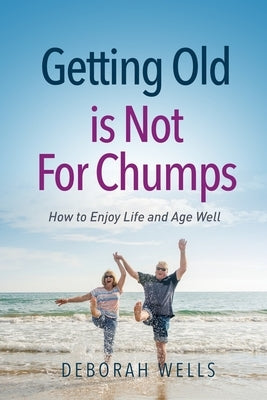 Getting Old Is Not For Chumps: How To Enjoy Life and Age Well by Wells, Deborah A.