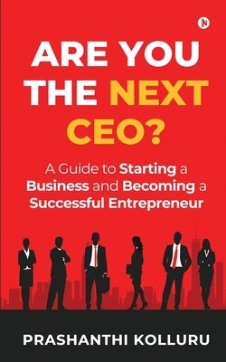 Are You the Next CEO?: A Guide to Starting a Business and Becoming a Successful Entrepreneur by Prashanthi Kolluru