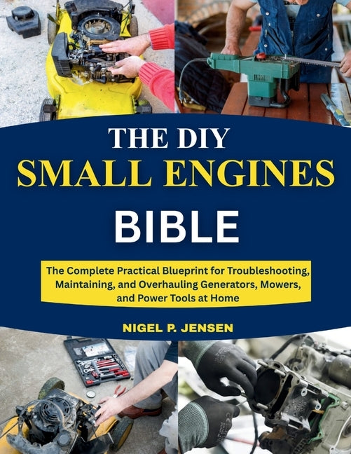 The DIY Small Engines Bible: The Complete Practical Blueprint for Troubleshooting, Maintaining, and Overhauling Generators, Mowers, and Power Tools at by Jensen, Nigel P.