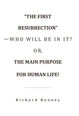 "The First Resurrection"-Who Will Be in It? Or, the Main Purpose for Human Life! by Kenney, Richard