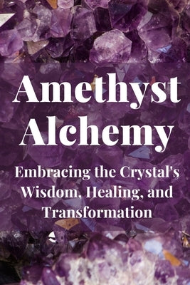 Amethyst Alchemy: Embracing the Crystal's Wisdom, Healing, and Transformation by Callaghan, Nichole