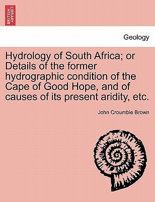 Hydrology of South Africa; Or Details of the Former Hydrographic Condition of the Cape of Good Hope, and of Causes of Its Present Aridity, Etc. by Brown, John Croumbie