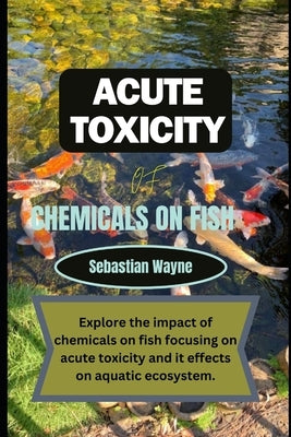 Acute Toxicity of chemicals on fish: Exploring the impact of chemicals on fish focusing on acute toxicity and it effects on aquatic ecosystem. by Wayne, Sebastian