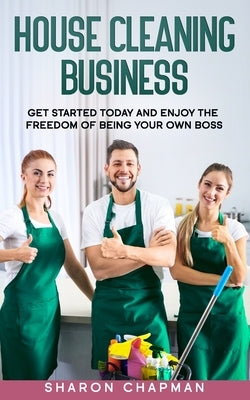 House Cleaning Business: Get Started Today and Enjoy the Freedom of Being Your Own Boss by Chapman, Sharon