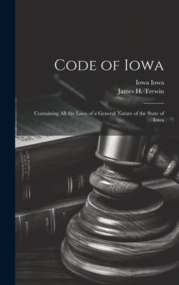 Code of Iowa: Containing All the Laws of a General Nature of the State of Iowa by Iowa, Iowa