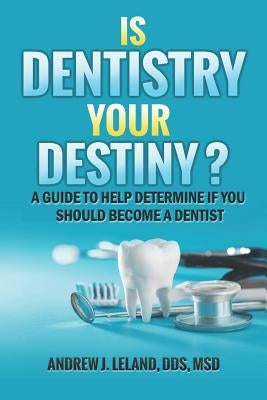 Is Dentistry Your Destiny?: A Guide to Help Determine If You Should Become a Dentist by Leland, Andrew J.
