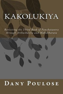 Kakolukiya- Revisiting the Third Book of Panchatantra through Arthashastra and Mahabharata by Poulose, Dany