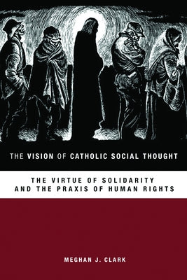 The Vision of Catholic Social Thought: The Virtue of Solidarity and the Praxis of Human Rights by Clark, Meghan J.