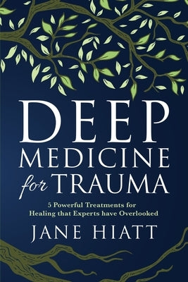 Deep Medicine for Trauma: 5 Powerful Treatments for Healing That Experts Have Overlooked by Hiatt, Jane