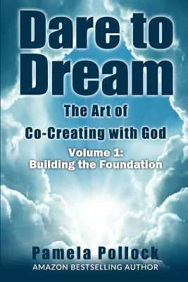 Dare to Dream: The Art of Co-Creating with God: Volume 1: Building the Foundation by Pollock, Pamela