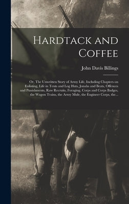 Hardtack and Coffee; or, The Unwritten Story of Army Life, Including Chapters on Enlisting, Life in Tents and Log Huts, Jonahs and Beats, Offences and by Billings, John Davis B. 1842