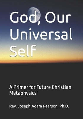 God, Our Universal Self: A Primer for Future Christian Metaphysics by Pearson, Joseph Adam