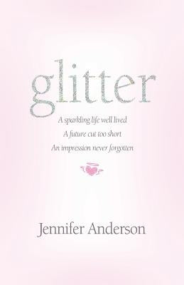 glitter: a sparkling life well lived, a future cut too short, an impression never forgotten by Anderson, Jennifer