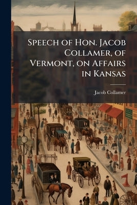 Speech of Hon. Jacob Collamer, of Vermont, on Affairs in Kansas by Collamer, Jacob