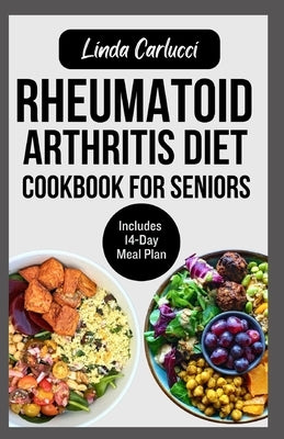 Rheumatoid Arthritis Diet Cookbook for Seniors: Quick Delicious Gluten-Free Anti Inflammatory Recipes and Meal Plan for Joint Pain and Inflammation Re by Carlucci, Linda