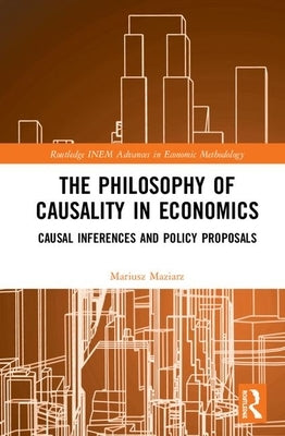 The Philosophy of Causality in Economics: Causal Inferences and Policy Proposals by Maziarz, Mariusz