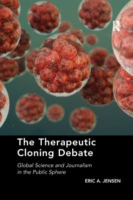 The Therapeutic Cloning Debate: Global Science and Journalism in the Public Sphere by Jensen, Eric A.