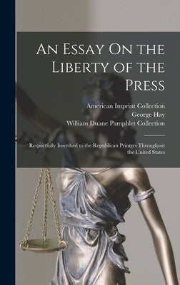 An Essay On the Liberty of the Press: Respectfully Inscribed to the Republican Printers Throughout the United States by Hay, George