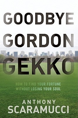 Goodbye Gordon Gekko: How to Find Your Fortune Without Losing Your Soul by Scaramucci, Anthony