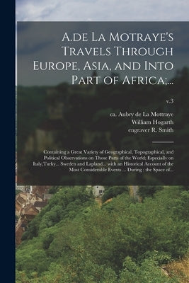 A.de La Motraye's Travels Through Europe, Asia, and Into Part of Africa;...: Containing a Great Variety of Geographical, Topographical, and Political by La Mottraye, Aubry de Ca 1674-1743