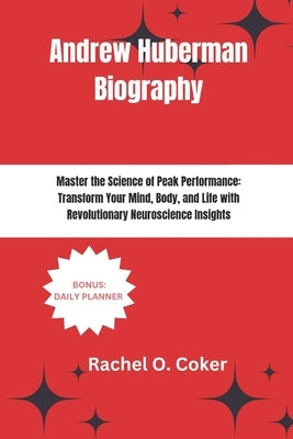 Andrew Huberman Biography: Master the Science of Peak Performance: Transform Your Mind, Body, and Life with Revolutionary Neuroscience Insights by Coker, Rachel O.