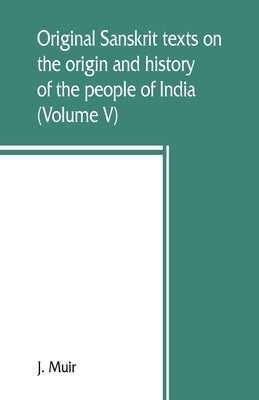 Original Sanskrit texts on the origin and history of the people of India, their religion and institutions (Volume V) by Muir, J.