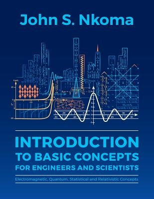 Introduction to Basic Concepts for Engineers and Scientists: Electromagnetic, Quantum, Statistical and Relativistic Concepts by Nkoma, John S.