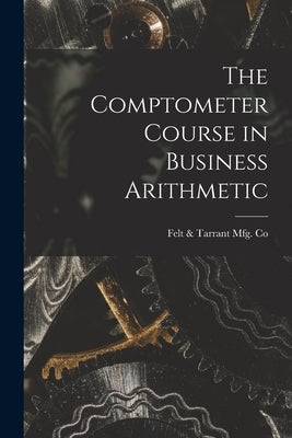 The Comptometer Course in Business Arithmetic by Felt & Tarrant Mfg Co