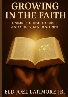 Growing in the Faith: A Simple Guide to Bible and Christian Doctrine by Latimore, Joel, Jr.