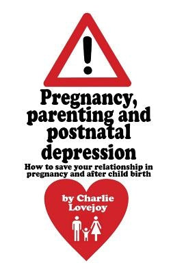 Pregnancy, parenting and postnatal depression: How to save your relationship in pregnancy and after child birth by Lovejoy, Charlie