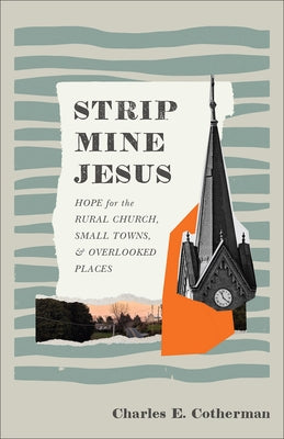 Strip Mine Jesus: Hope for the Rural Church, Small Towns, and Overlooked Places by Cotherman, Charles E.