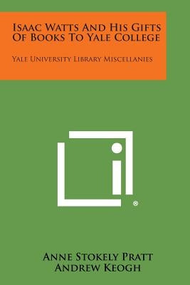 Isaac Watts and His Gifts of Books to Yale College: Yale University Library Miscellanies by Pratt, Anne Stokely