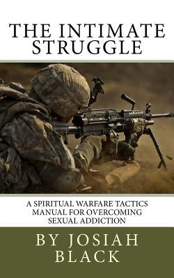 The Intimate Struggle: A Spiritual Warfare Tactics Manual for Overcoming Sexual Addiction by Black, Josiah