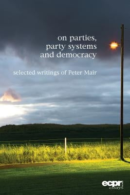 On Parties, Party Systems and Democracy: Selected writings of Peter Mair by Mair, Peter