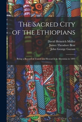 The Sacred City of the Ethiopians: Being a Record of Travel and Research in Abyssinia in 1893 by Bent, James Theodore